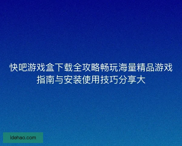 快吧游戏盒下载全攻略畅玩海量精品游戏指南与安装使用技巧分享大