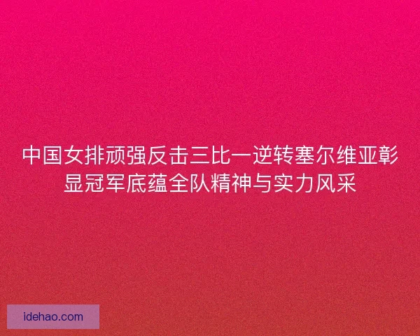 中国女排顽强反击三比一逆转塞尔维亚彰显冠军底蕴全队精神与实力风采