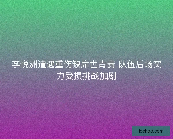 李悦洲遭遇重伤缺席世青赛 队伍后场实力受损挑战加剧