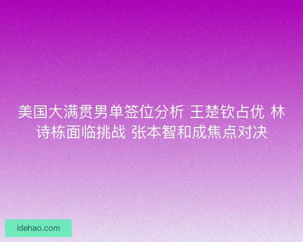美国大满贯男单签位分析 王楚钦占优 林诗栋面临挑战 张本智和成焦点对决
