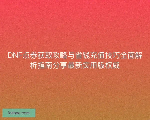 DNF点券获取攻略与省钱充值技巧全面解析指南分享最新实用版权威
