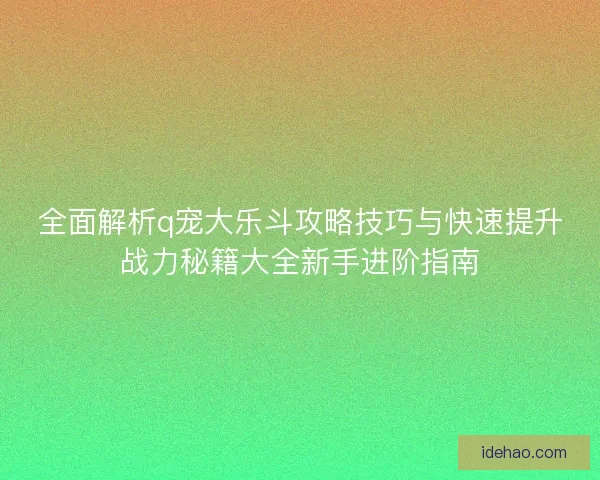 全面解析q宠大乐斗攻略技巧与快速提升战力秘籍大全新手进阶指南